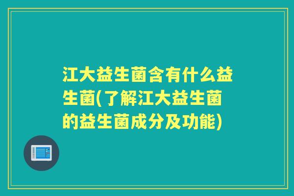 江大益生菌含有什么益生菌(了解江大益生菌的益生菌成分及功能) 江大益生菌含有什么益生菌(了解江大益生菌的益生菌成分及功能)