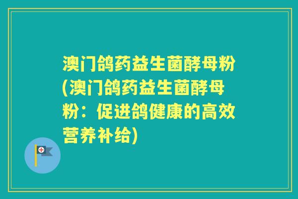 澳门鸽药益生菌酵母粉(澳门鸽药益生菌酵母粉:促进鸽健康的高效营养补给) 澳门鸽药益生菌酵母粉(澳门鸽药益生菌酵母粉:促进鸽健康的高效营养补给)