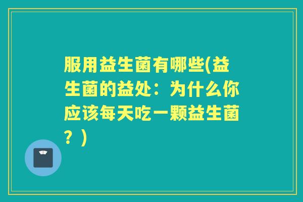 服用益生菌有哪些(益生菌的益处：为什么你应该每天吃一颗益生菌？)