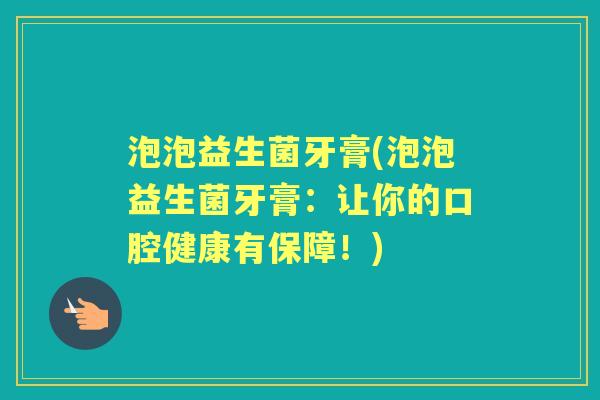 泡泡益生菌牙膏(泡泡益生菌牙膏:让你的口腔健康有保障!) 泡泡益生菌牙膏(泡泡益生菌牙膏:让你的口腔健康有保障!)