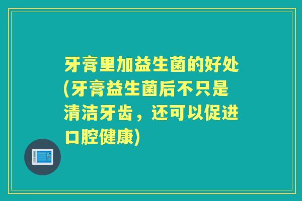 牙膏里加益生菌的好处(牙膏益生菌后不只是清洁牙齿，还可以促进口腔健康)