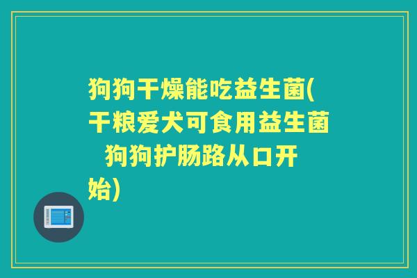 狗狗干燥能吃益生菌(干粮爱犬可食用益生菌 狗狗护肠路从口开始) 狗狗干燥能吃益生菌(干粮爱犬可食用益生菌 狗狗护肠路从口开始)