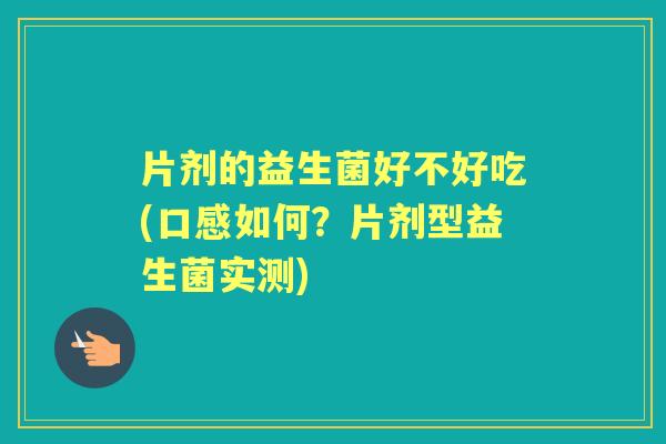 片剂的益生菌好不好吃(口感如何?片剂型益生菌实测) 片剂的益生菌好不好吃(口感如何?片剂型益生菌实测)