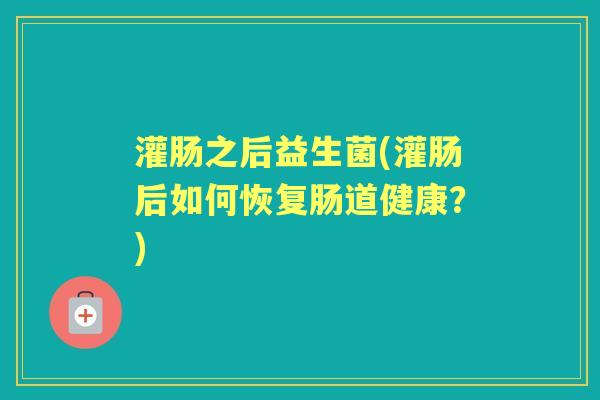 灌肠之后益生菌(灌肠后如何恢复肠道健康？)
