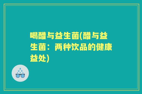 喝醋与益生菌(醋与益生菌:两种饮品的健康益处) 喝醋与益生菌(醋与益生菌:两种饮品的健康益处)