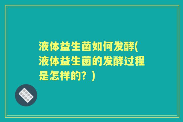 液体益生菌如何发酵(液体益生菌的发酵过程是怎样的?) 液体益生菌如何发酵(液体益生菌的发酵过程是怎样的?)