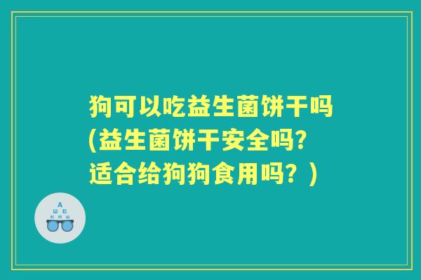 狗可以吃益生菌饼干吗(益生菌饼干安全吗？适合给狗狗食用吗？)