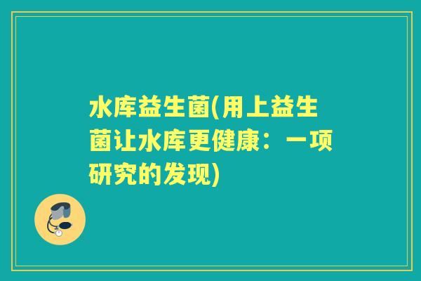 水库益生菌(用上益生菌让水库更健康:一项研究的发现) 水库益生菌(用上益生菌让水库更健康:一项研究的发现)