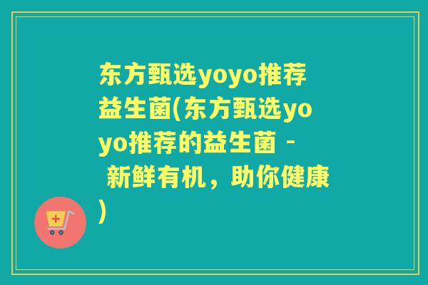 东方甄选yoyo推荐益生菌(东方甄选yoyo推荐的益生菌 - 新鲜有机,助你健康) 东方甄选yoyo推荐益生菌(东方甄选yoyo推荐的益生菌 - 新鲜有机,助你健康)