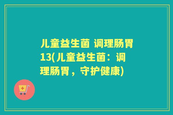 儿童益生菌 调理肠胃13(儿童益生菌:调理肠胃,守护健康) 儿童益生菌 调理肠胃13(儿童益生菌:调理肠胃,守护健康)