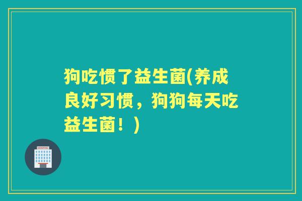 狗吃惯了益生菌(养成良好习惯,狗狗每天吃益生菌!) 狗吃惯了益生菌(养成良好习惯,狗狗每天吃益生菌!)