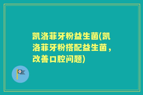 凯洛菲牙粉益生菌(凯洛菲牙粉搭配益生菌，改善口腔问题)