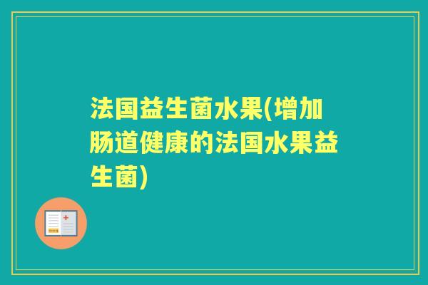 法国益生菌水果(增加肠道健康的法国水果益生菌) 法国益生菌水果(增加肠道健康的法国水果益生菌)