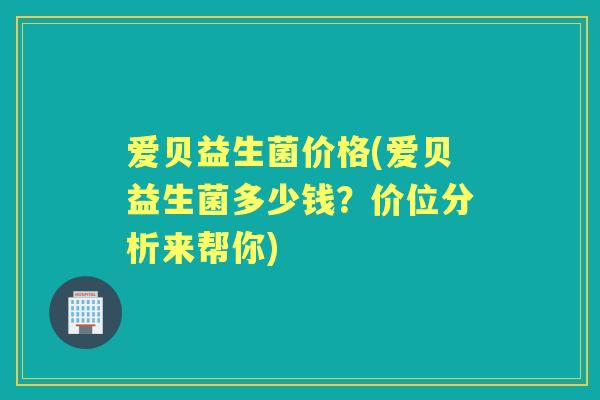 爱贝益生菌价格(爱贝益生菌多少钱?价位分析来帮你) 爱贝益生菌价格(爱贝益生菌多少钱?价位分析来帮你)