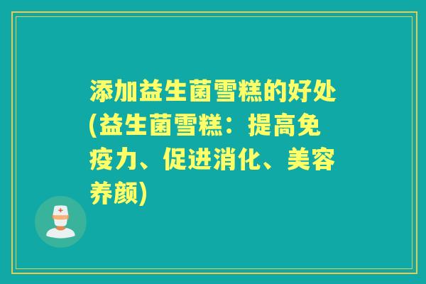 添加益生菌雪糕的好处(益生菌雪糕:提高力、促进消化、美容养颜) 添加益生菌雪糕的好处(益生菌雪糕:提高力、促进消化、美容养颜)