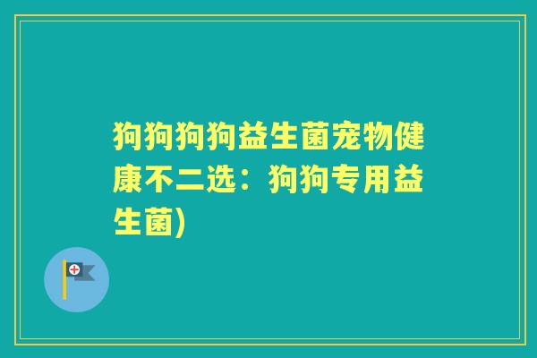 狗狗狗狗益生菌宠物健康不二选:狗狗专用益生菌) 狗狗狗狗益生菌宠物健康不二选:狗狗专用益生菌)