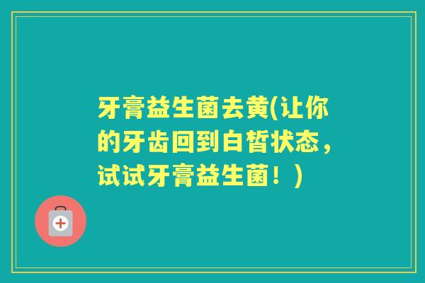 牙膏益生菌去黄(让你的牙齿回到白皙状态,试试牙膏益生菌!) 牙膏益生菌去黄(让你的牙齿回到白皙状态,试试牙膏益生菌!)