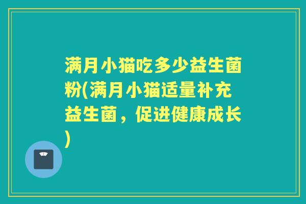 满月小猫吃多少益生菌粉(满月小猫适量补充益生菌,促进健康成长) 满月小猫吃多少益生菌粉(满月小猫适量补充益生菌,促进健康成长)