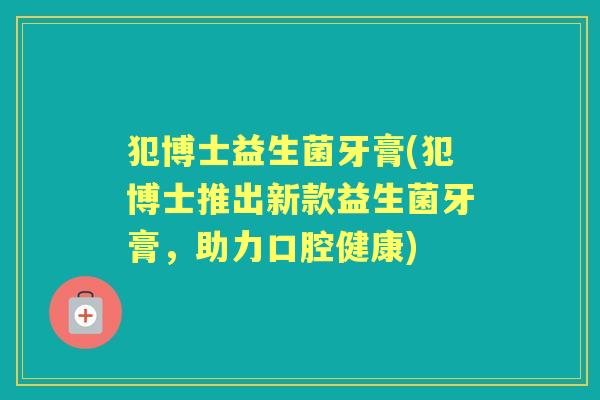 犯博士益生菌牙膏(犯博士推出新款益生菌牙膏,助力口腔健康) 犯博士益生菌牙膏(犯博士推出新款益生菌牙膏,助力口腔健康)
