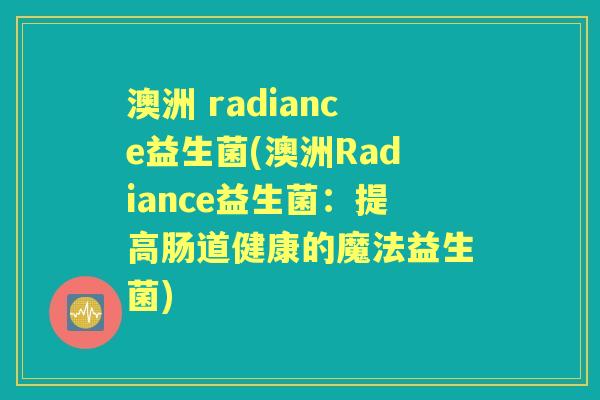 澳洲 radiance益生菌(澳洲Radiance益生菌:提高肠道健康的魔法益生菌) 澳洲 radiance益生菌(澳洲Radiance益生菌:提高肠道健康的魔法益生菌)