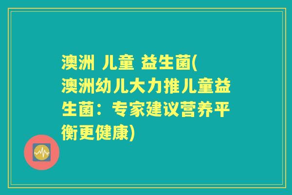 澳洲 儿童 益生菌(澳洲幼儿大力推儿童益生菌:专家建议营养平衡更健康) 澳洲 儿童 益生菌(澳洲幼儿大力推儿童益生菌:专家建议营养平衡更健康)