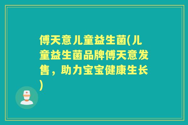 傅天意儿童益生菌(儿童益生菌品牌傅天意发售,助力宝宝健康生长) 傅天意儿童益生菌(儿童益生菌品牌傅天意发售,助力宝宝健康生长)