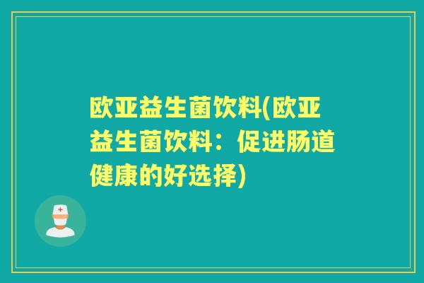欧亚益生菌饮料(欧亚益生菌饮料:促进肠道健康的好选择) 欧亚益生菌饮料(欧亚益生菌饮料:促进肠道健康的好选择)