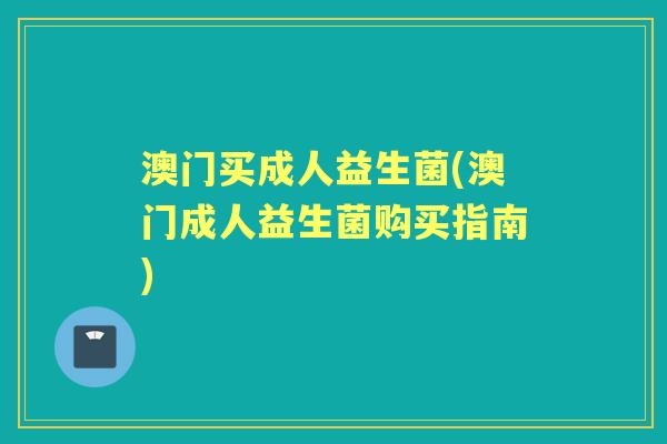 澳门买成人益生菌(澳门成人益生菌购买指南) 澳门买成人益生菌(澳门成人益生菌购买指南)