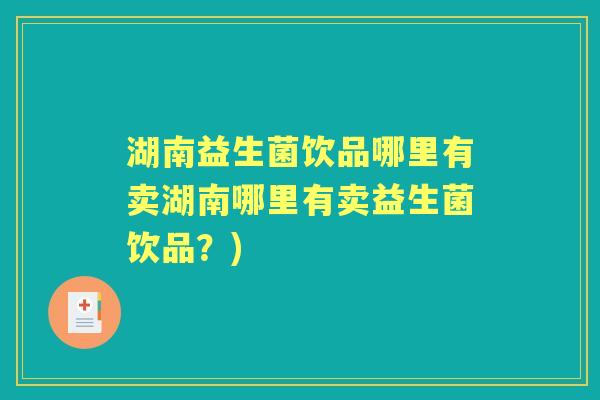 湖南益生菌饮品哪里有卖湖南哪里有卖益生菌饮品?) 湖南益生菌饮品哪里有卖湖南哪里有卖益生菌饮品?)