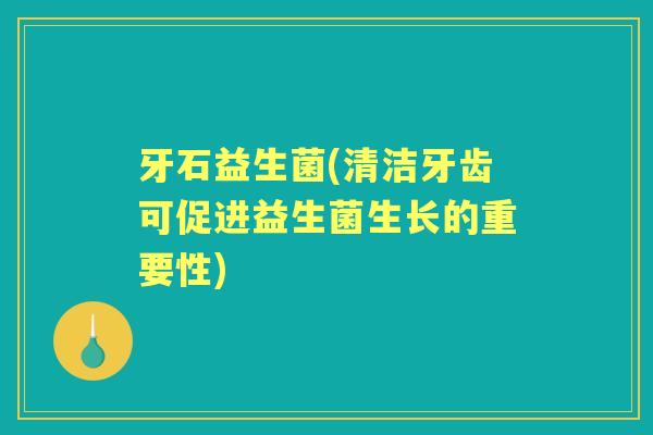 牙石益生菌(清洁牙齿可促进益生菌生长的重要性)