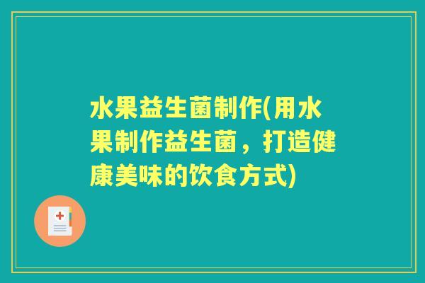 水果益生菌制作(用水果制作益生菌,打造健康美味的饮食方式) 水果益生菌制作(用水果制作益生菌,打造健康美味的饮食方式)