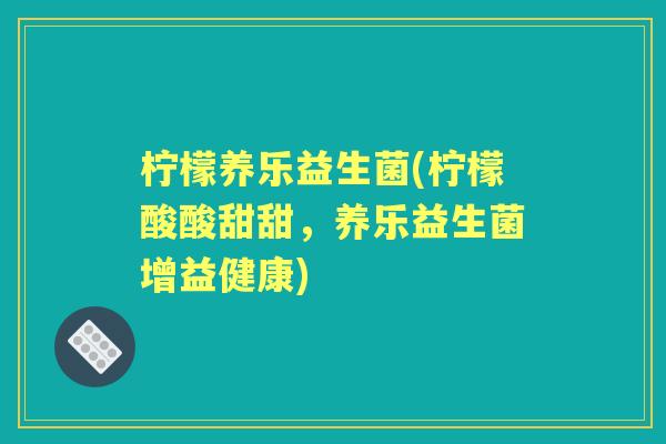 柠檬养乐益生菌(柠檬酸酸甜甜,养乐益生菌增益健康) 柠檬养乐益生菌(柠檬酸酸甜甜,养乐益生菌增益健康)