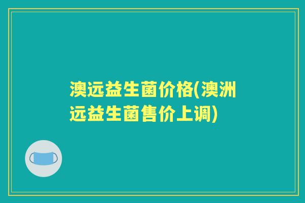 澳远益生菌价格(澳洲远益生菌售价上调)