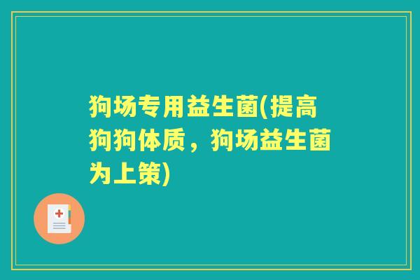狗场专用益生菌(提高狗狗体质,狗场益生菌为上策) 狗场专用益生菌(提高狗狗体质,狗场益生菌为上策)