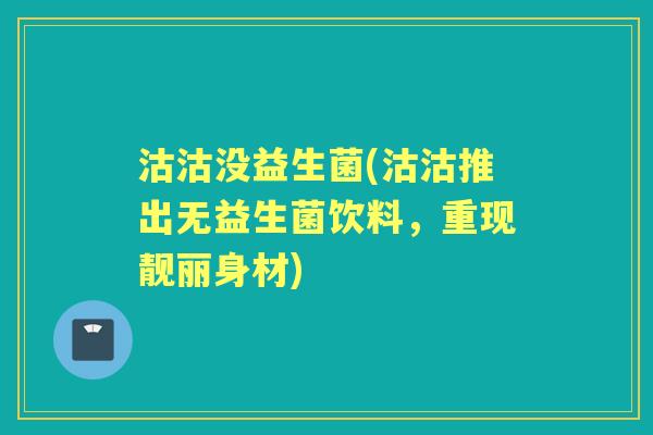 沽沽没益生菌(沽沽推出无益生菌饮料,重现靓丽身材) 沽沽没益生菌(沽沽推出无益生菌饮料,重现靓丽身材)