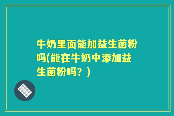 牛奶里面能加益生菌粉吗(能在牛奶中添加益生菌粉吗?) 牛奶里面能加益生菌粉吗(能在牛奶中添加益生菌粉吗?)