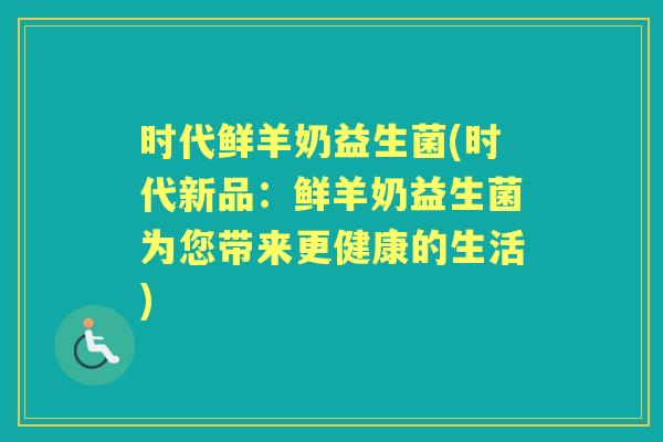 时代鲜羊奶益生菌(时代新品:鲜羊奶益生菌为您带来更健康的生活) 时代鲜羊奶益生菌(时代新品:鲜羊奶益生菌为您带来更健康的生活)