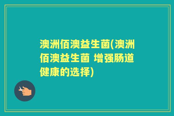 澳洲佰澳益生菌(澳洲佰澳益生菌 增强肠道健康的选择) 澳洲佰澳益生菌(澳洲佰澳益生菌 增强肠道健康的选择)