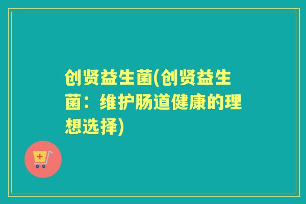 创贤益生菌(创贤益生菌:维护肠道健康的理想选择) 创贤益生菌(创贤益生菌:维护肠道健康的理想选择)
