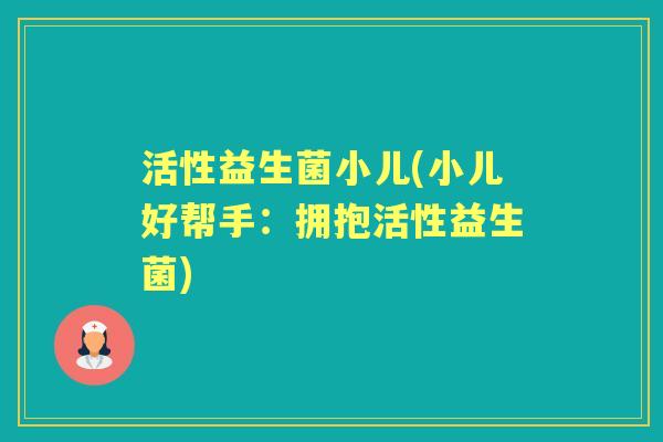 活性益生菌小儿(小儿好帮手：拥抱活性益生菌)