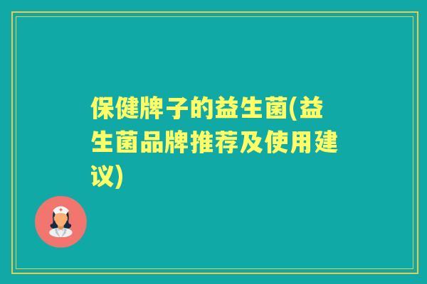 保健牌子的益生菌(益生菌品牌推荐及使用建议) 保健牌子的益生菌(益生菌品牌推荐及使用建议)
