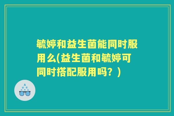 毓婷和益生菌能同时服用么(益生菌和毓婷可同时搭配服用吗？)