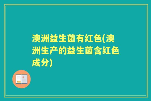 澳洲益生菌有红色(澳洲生产的益生菌含红色成分) 澳洲益生菌有红色(澳洲生产的益生菌含红色成分)