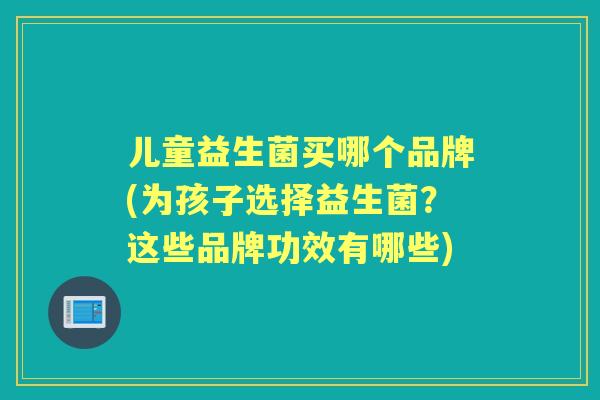 儿童益生菌买哪个品牌(为孩子选择益生菌？这些品牌功效有哪些)