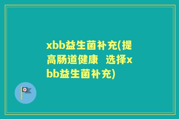 xbb益生菌补充(提高肠道健康  选择xbb益生菌补充)