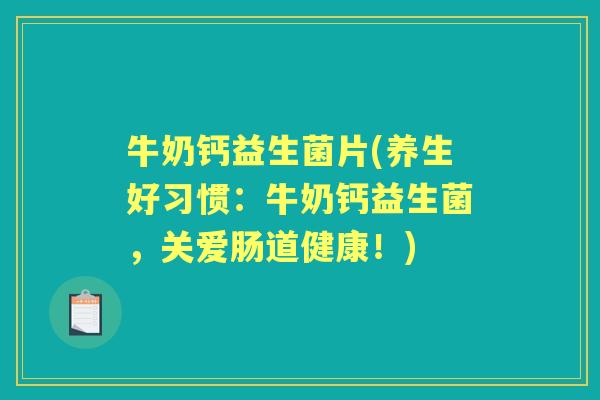 牛奶钙益生菌片(养生好习惯:牛奶钙益生菌,关爱肠道健康!) 牛奶钙益生菌片(养生好习惯:牛奶钙益生菌,关爱肠道健康!)