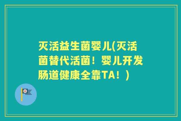 灭活益生菌婴儿(灭活菌替代活菌！婴儿开发肠道健康全靠TA！)