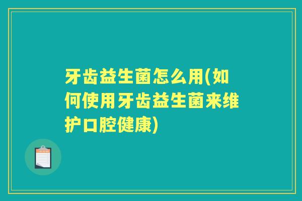 牙齿益生菌怎么用(如何使用牙齿益生菌来维护口腔健康) 牙齿益生菌怎么用(如何使用牙齿益生菌来维护口腔健康)