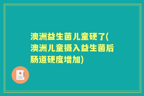 澳洲益生菌儿童硬了(澳洲儿童摄入益生菌后肠道硬度增加) 澳洲益生菌儿童硬了(澳洲儿童摄入益生菌后肠道硬度增加)
