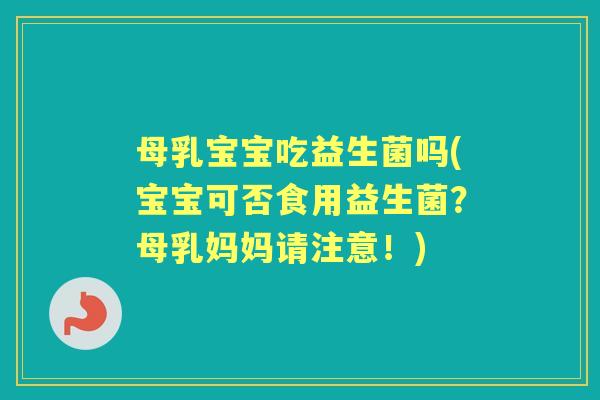 母乳宝宝吃益生菌吗(宝宝可否食用益生菌？母乳妈妈请注意！)